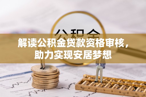 张家界解读公积金贷款资格审核，助力实现安居梦想