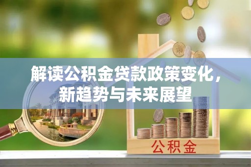 张家界解读公积金贷款政策变化，新趋势与未来展望