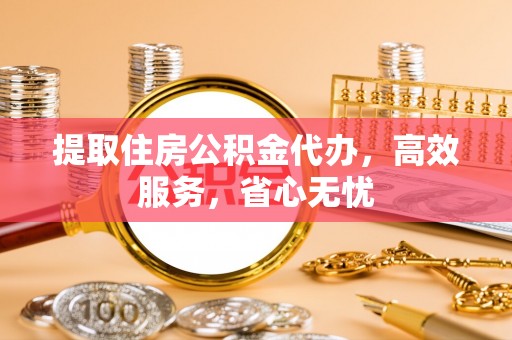 张家界提取住房公积金代办，高效服务，省心无忧