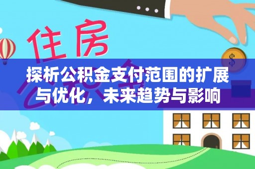 张家界探析公积金支付范围的扩展与优化，未来趋势与影响