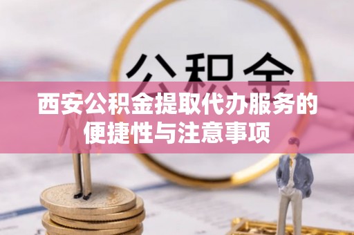 张家界西安公积金提取代办服务的便捷性与注意事项