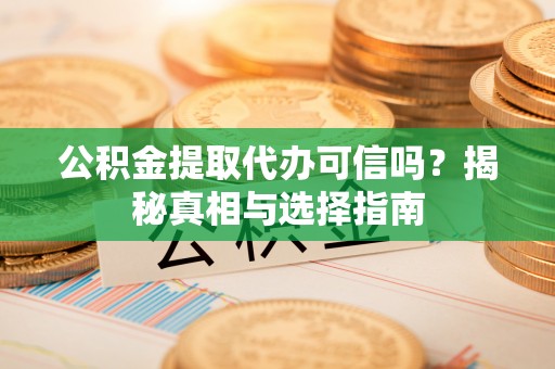 张家界公积金提取代办可信吗？揭秘真相与选择指南
