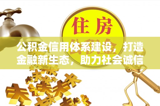 张家界公积金信用体系建设，打造金融新生态，助力社会诚信发展