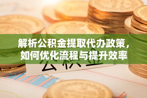 张家界解析公积金提取代办政策，如何优化流程与提升效率