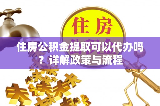 张家界住房公积金提取可以代办吗？详解政策与流程