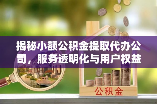 张家界揭秘小额公积金提取代办公司，服务透明化与用户权益保障