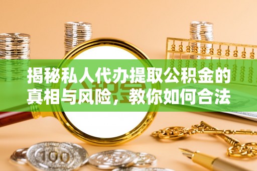 张家界揭秘私人代办提取公积金的真相与风险，教你如何合法合规操作
