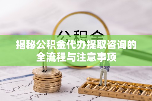 张家界揭秘公积金代办提取咨询的全流程与注意事项