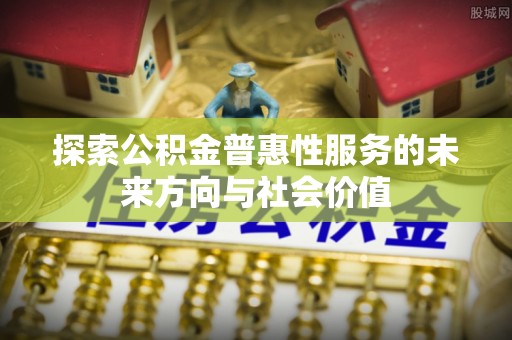 张家界探索公积金普惠性服务的未来方向与社会价值