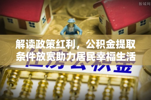 张家界解读政策红利，公积金提取条件放宽助力居民幸福生活