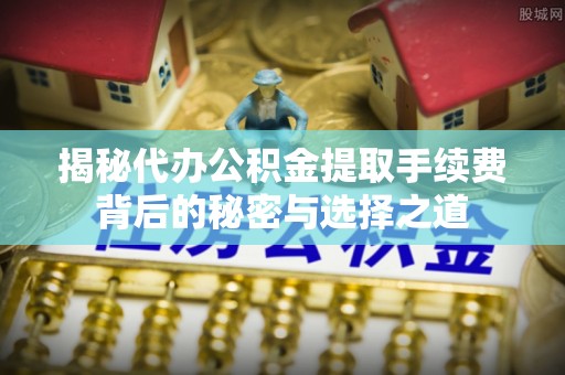 张家界揭秘代办公积金提取手续费背后的秘密与选择之道