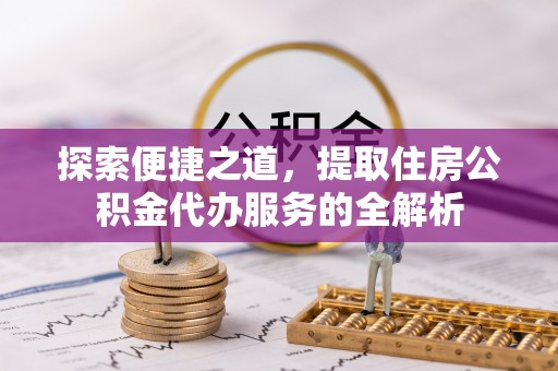 张家界探索便捷之道，提取住房公积金代办服务的全解析