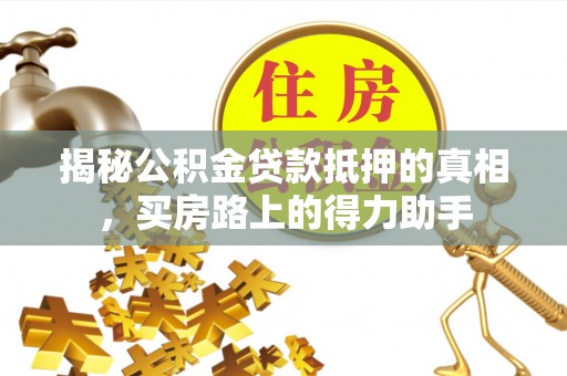 张家界揭秘公积金贷款抵押的真相，买房路上的得力助手