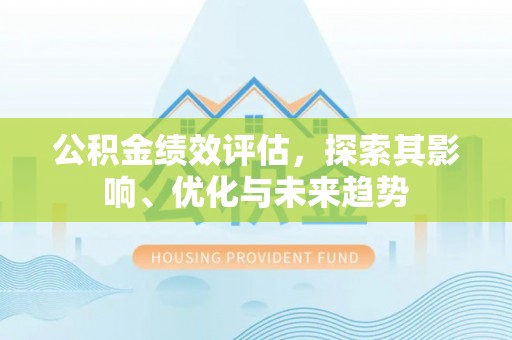 张家界公积金绩效评估，探索其影响、优化与未来趋势