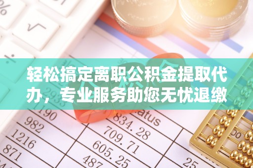 张家界轻松搞定离职公积金提取代办，专业服务助您无忧退缴