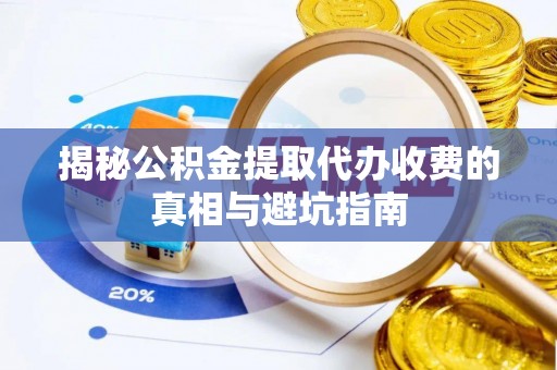 张家界揭秘公积金提取代办收费的真相与避坑指南