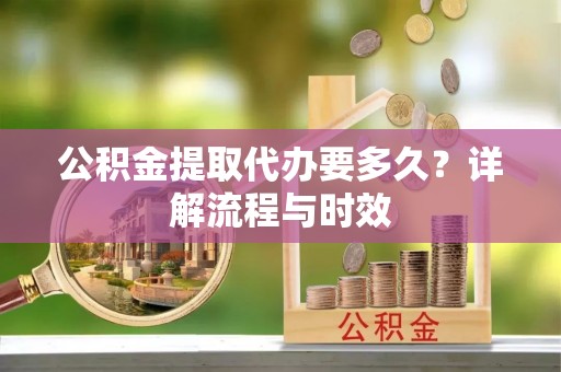 张家界公积金提取代办要多久？详解流程与时效