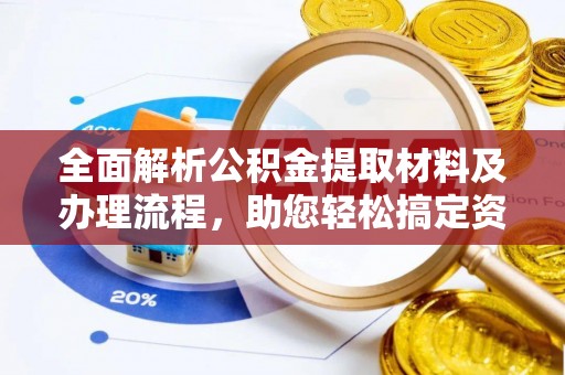 张家界全面解析公积金提取材料及办理流程，助您轻松搞定资金提取
