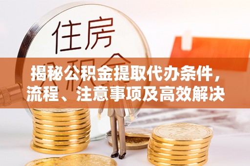 张家界揭秘公积金提取代办条件，流程、注意事项及高效解决方案