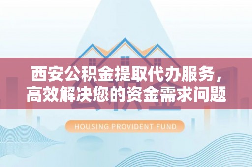 张家界西安公积金提取代办服务，高效解决您的资金需求问题