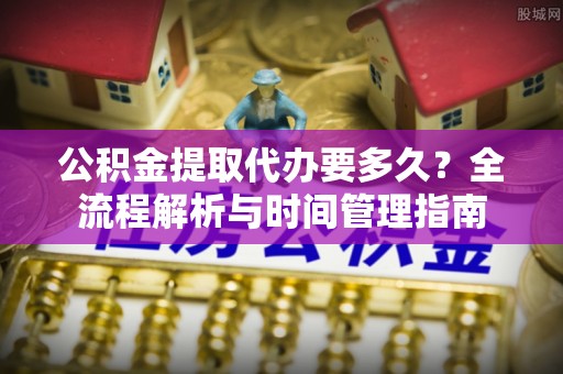 张家界公积金提取代办要多久？全流程解析与时间管理指南