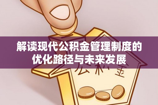 张家界解读现代公积金管理制度的优化路径与未来发展