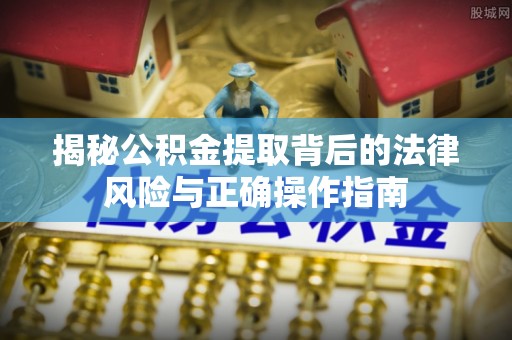张家界揭秘公积金提取背后的法律风险与正确操作指南
