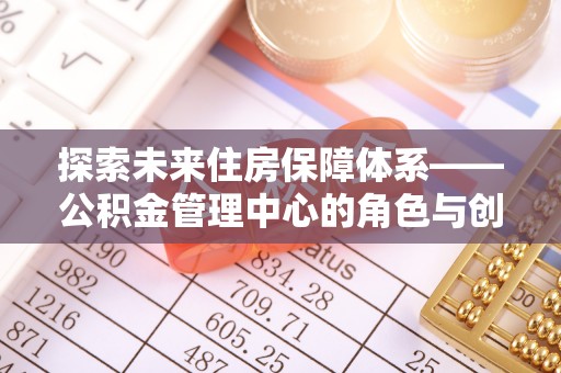 张家界探索未来住房保障体系——公积金管理中心的角色与创新