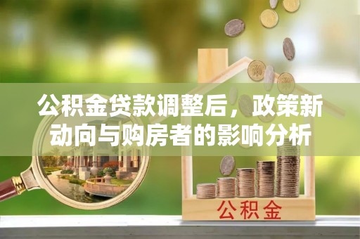 张家界公积金贷款调整后，政策新动向与购房者的影响分析