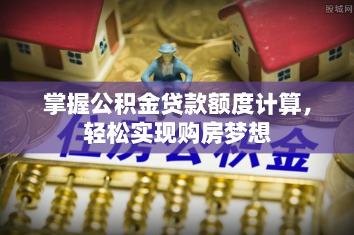 张家界掌握公积金贷款额度计算，轻松实现购房梦想