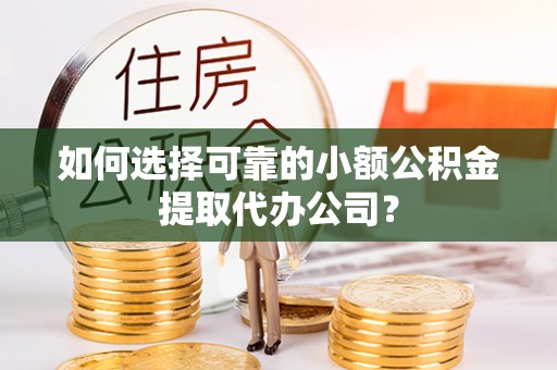 张家界如何选择可靠的小额公积金提取代办公司？