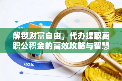 张家界解锁财富自由，代办提取离职公积金的高效攻略与智慧选择