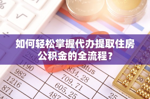 张家界如何轻松掌握代办提取住房公积金的全流程？
