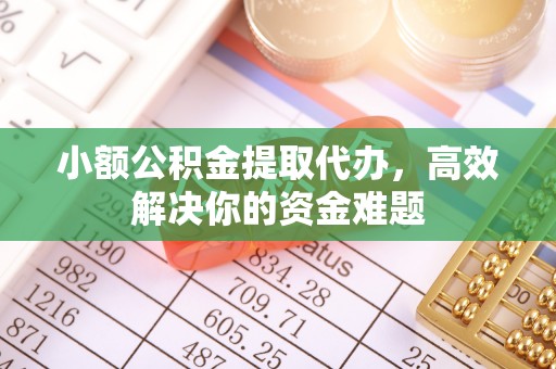 张家界小额公积金提取代办，高效解决你的资金难题