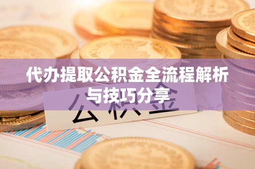 张家界代办提取公积金全流程解析与技巧分享