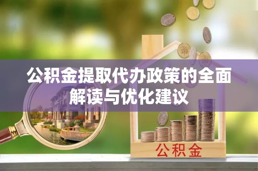 张家界公积金提取代办政策的全面解读与优化建议