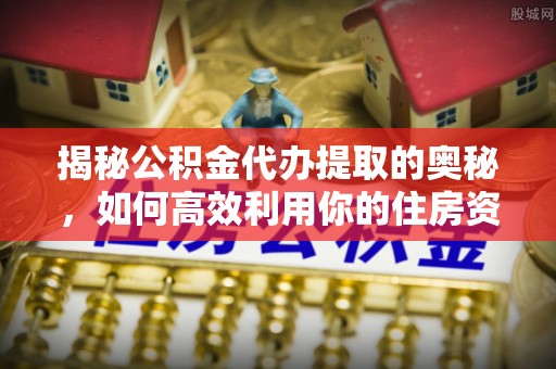 张家界揭秘公积金代办提取的奥秘，如何高效利用你的住房资金