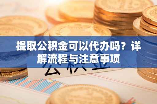 张家界提取公积金可以代办吗？详解流程与注意事项