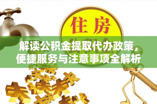 张家界解读公积金提取代办政策，便捷服务与注意事项全解析
