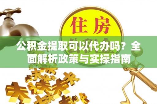 张家界公积金提取可以代办吗？全面解析政策与实操指南