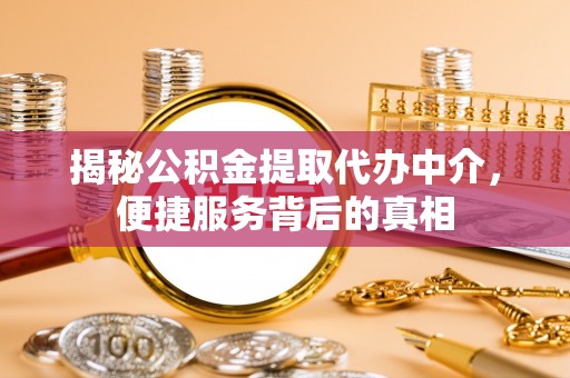 张家界揭秘公积金提取代办中介，便捷服务背后的真相