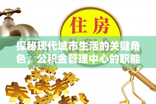 张家界探秘现代城市生活的关键角色，公积金管理中心的职能与影响