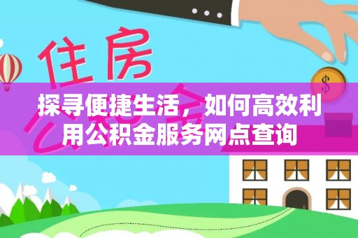 张家界探寻便捷生活，如何高效利用公积金服务网点查询