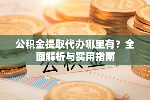 张家界公积金提取代办哪里有？全面解析与实用指南