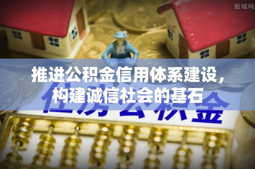 张家界推进公积金信用体系建设，构建诚信社会的基石