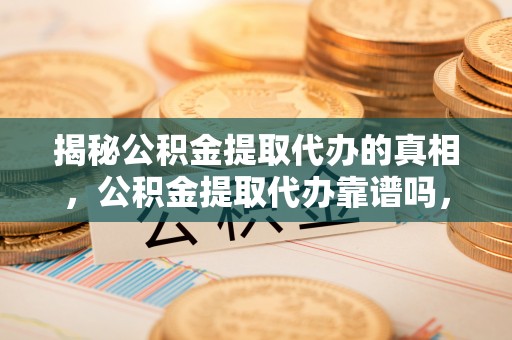 张家界揭秘公积金提取代办的真相，公积金提取代办靠谱吗，如何选择专业服务？