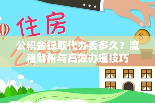 张家界公积金提取代办要多久？流程解析与高效办理技巧