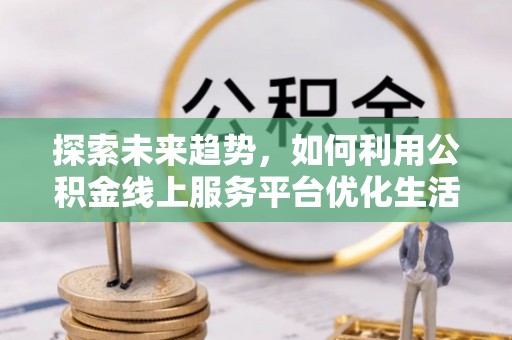 张家界探索未来趋势，如何利用公积金线上服务平台优化生活