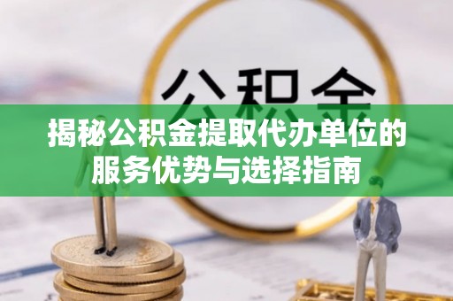 张家界揭秘公积金提取代办单位的服务优势与选择指南