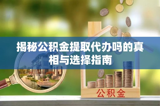 张家界揭秘公积金提取代办吗的真相与选择指南